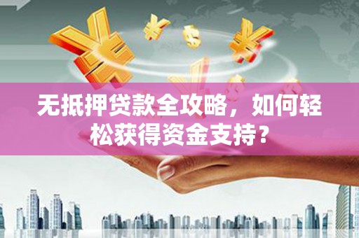诸暨无抵押贷款全攻略，如何轻松获得资金支持？