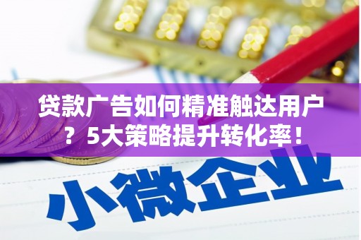诸暨贷款广告如何精准触达用户？5大策略提升转化率！