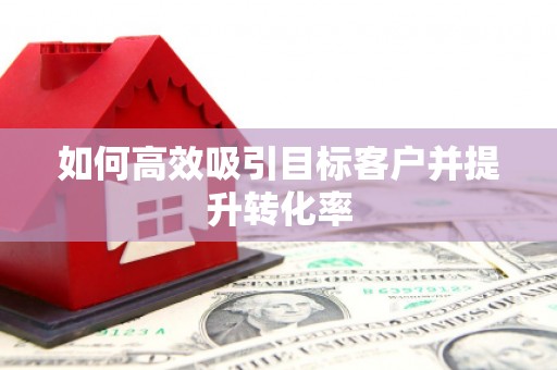 诸暨如何高效吸引目标客户并提升转化率