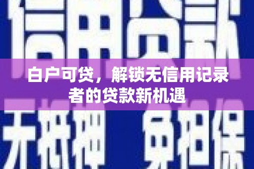 诸暨白户可贷，解锁无信用记录者的贷款新机遇