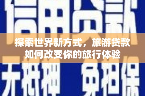 诸暨探索世界新方式，旅游贷款如何改变你的旅行体验