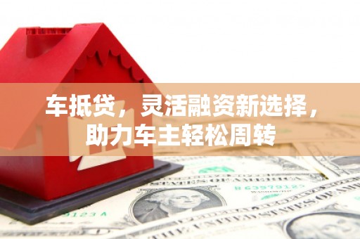 诸暨车抵贷，灵活融资新选择，助力车主轻松周转