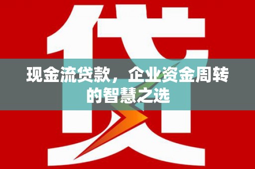 诸暨现金流贷款，企业资金周转的智慧之选