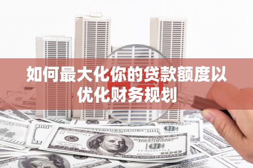 诸暨如何最大化你的贷款额度以优化财务规划
