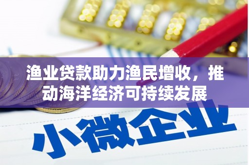 诸暨渔业贷款助力渔民增收，推动海洋经济可持续发展