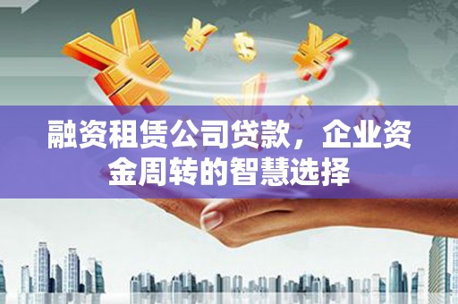 诸暨融资租赁公司贷款，企业资金周转的智慧选择