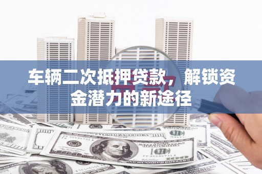 诸暨车辆二次抵押贷款，解锁资金潜力的新途径