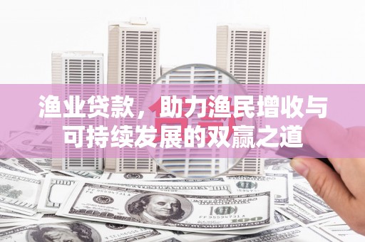诸暨渔业贷款，助力渔民增收与可持续发展的双赢之道