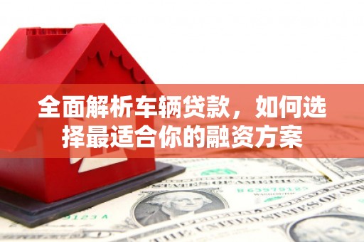 诸暨全面解析车辆贷款，如何选择最适合你的融资方案