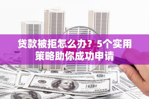 诸暨贷款被拒怎么办？5个实用策略助你成功申请