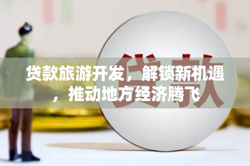 诸暨贷款旅游开发，解锁新机遇，推动地方经济腾飞