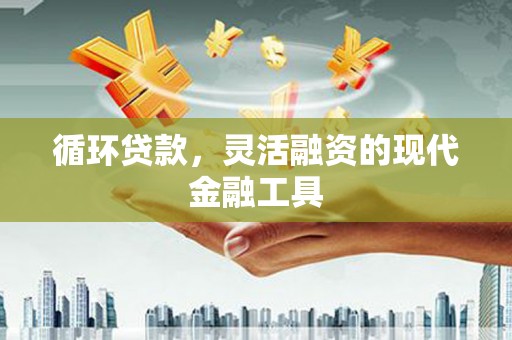 诸暨循环贷款，灵活融资的现代金融工具