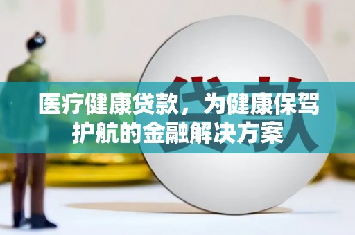 诸暨医疗健康贷款，为健康保驾护航的金融解决方案
