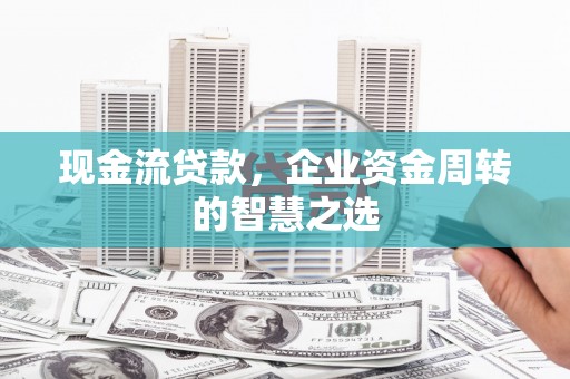 诸暨现金流贷款，企业资金周转的智慧之选